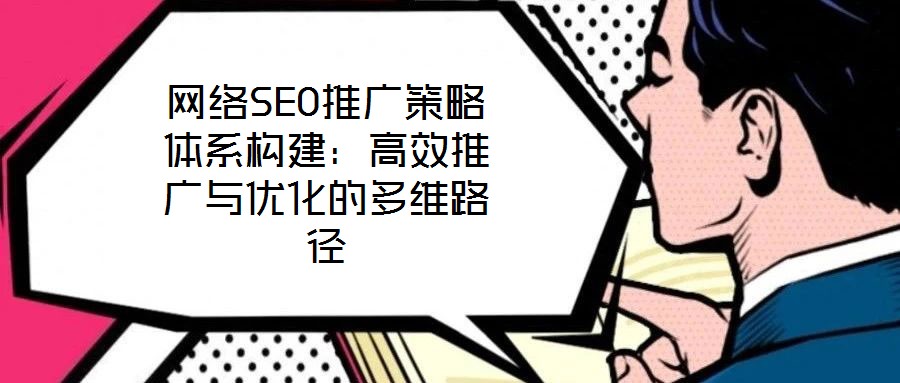 網(wǎng)絡(luò)SEO推廣策略體系構(gòu)建：高效推廣與優(yōu)化的多維路徑