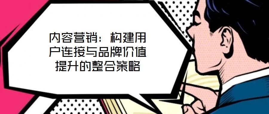 內(nèi)容營銷：構(gòu)建用戶連接與品牌價(jià)值提升的整合策略