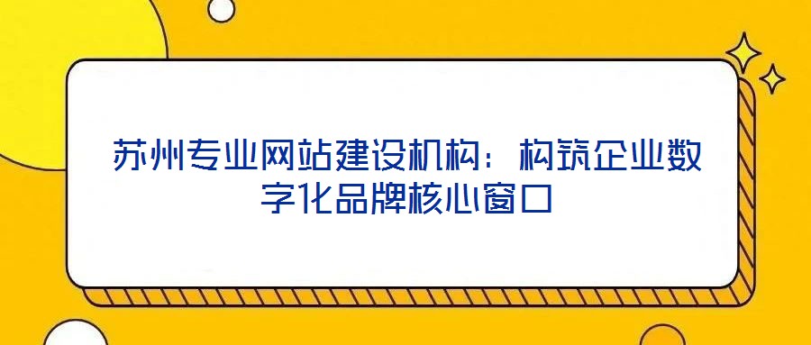 蘇州專業(yè)網站建設機構：構筑企業(yè)數字化品牌核心窗口