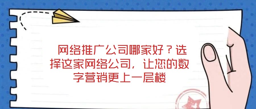  網(wǎng)絡(luò)推廣公司哪家好？選擇這家網(wǎng)絡(luò)公司，讓您的數(shù)字營銷更上一層樓