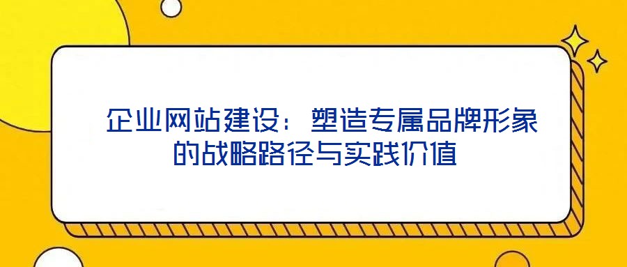  企業(yè)網(wǎng)站建設(shè)：塑造專屬品牌形象的戰(zhàn)略路徑與實(shí)踐價(jià)值