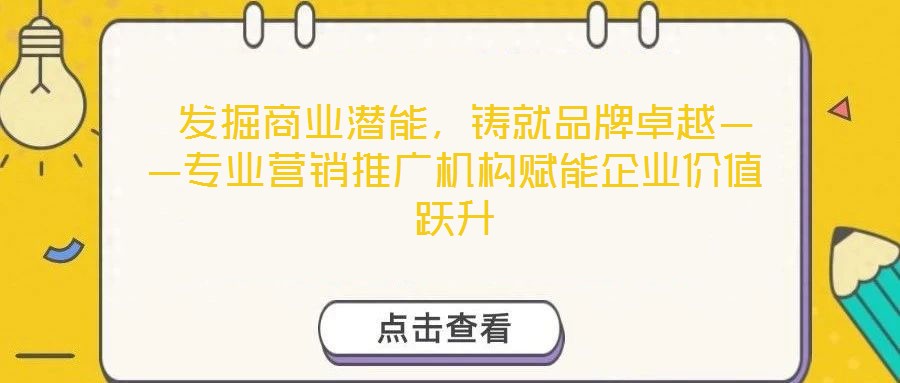  發(fā)掘商業(yè)潛能，鑄就品牌卓越——專業(yè)營銷推廣機構(gòu)賦能企業(yè)價值躍升