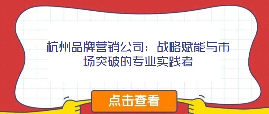 杭州品牌營銷公司：戰(zhàn)略賦能與市場突破的專業(yè)實踐者