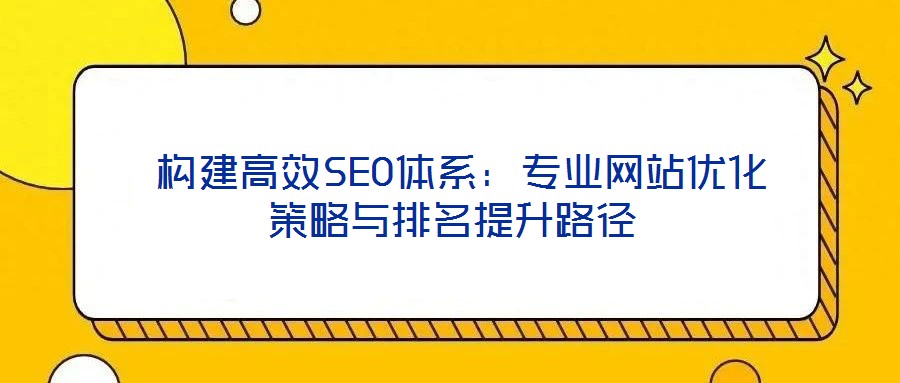  構(gòu)建高效SEO體系：專業(yè)網(wǎng)站優(yōu)化策略與排名提升路徑