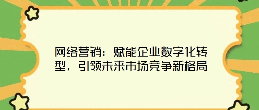 網(wǎng)絡(luò)營銷：賦能企業(yè)數(shù)字化轉(zhuǎn)型，引領(lǐng)未來市場競爭新格局