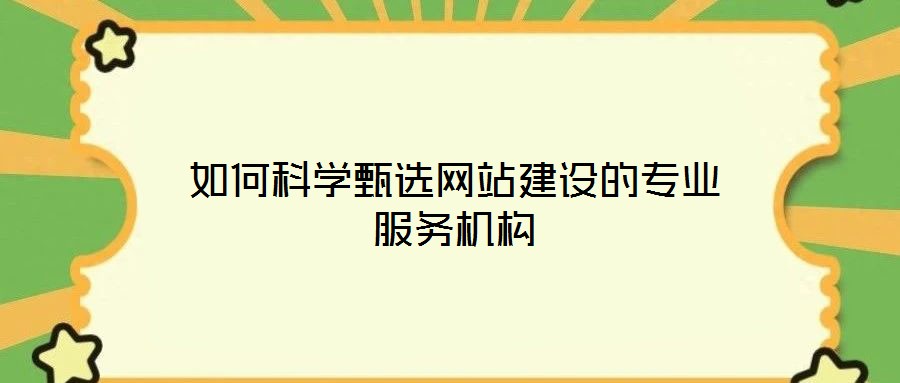 如何科學(xué)甄選網(wǎng)站建設(shè)的專業(yè)服務(wù)機(jī)構(gòu)