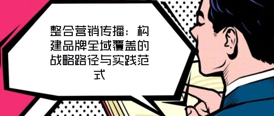 整合營(yíng)銷傳播：構(gòu)建品牌全域覆蓋的戰(zhàn)略路徑與實(shí)踐范式