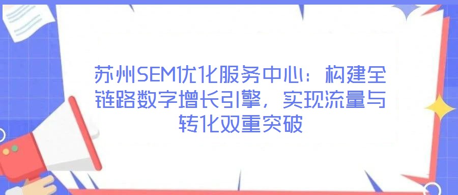 蘇州SEM優(yōu)化服務(wù)中心：構(gòu)建全鏈路數(shù)字增長(zhǎng)引擎，實(shí)現(xiàn)流量與轉(zhuǎn)化雙重突破
