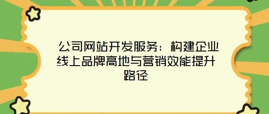  公司網(wǎng)站開(kāi)發(fā)服務(wù)：構(gòu)建企業(yè)線上品牌高地與營(yíng)銷(xiāo)效能提升路徑