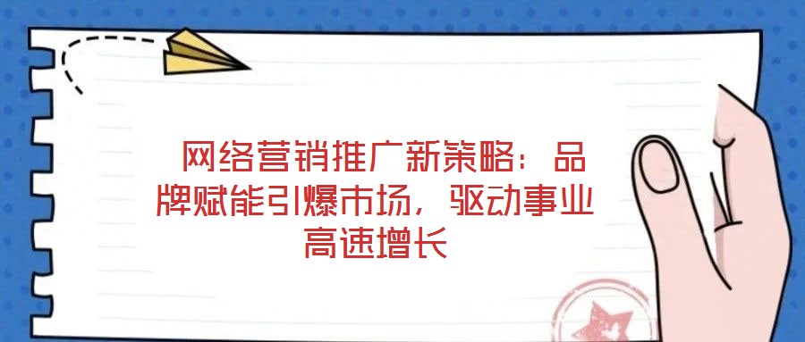  網(wǎng)絡(luò)營(yíng)銷(xiāo)推廣新策略：品牌賦能引爆市場(chǎng)，驅(qū)動(dòng)事業(yè)高速增長(zhǎng)