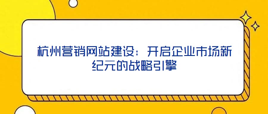 杭州營(yíng)銷網(wǎng)站建設(shè)：開啟企業(yè)市場(chǎng)新紀(jì)元的戰(zhàn)略引擎