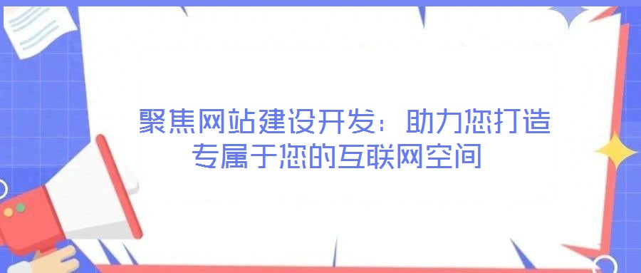  聚焦網(wǎng)站建設(shè)開(kāi)發(fā)：助力您打造專(zhuān)屬于您的互聯(lián)網(wǎng)空間