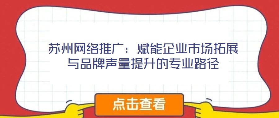 蘇州網(wǎng)絡(luò)推廣：賦能企業(yè)市場(chǎng)拓展與品牌聲量提升的專業(yè)路徑