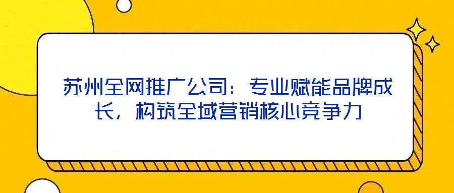 蘇州全網(wǎng)推廣公司：專業(yè)賦能品牌成長，構(gòu)筑全域營銷核心競爭力