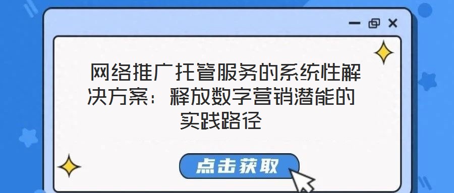  網(wǎng)絡(luò)推廣托管服務(wù)的系統(tǒng)性解決方案：釋放數(shù)字營銷潛能的實(shí)踐路徑