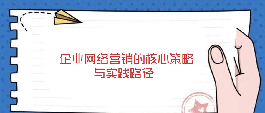  企業(yè)網(wǎng)絡(luò)營銷的核心策略與實(shí)踐路徑