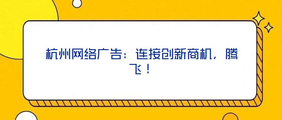 杭州網絡廣告：連接創(chuàng)新商機，騰飛！