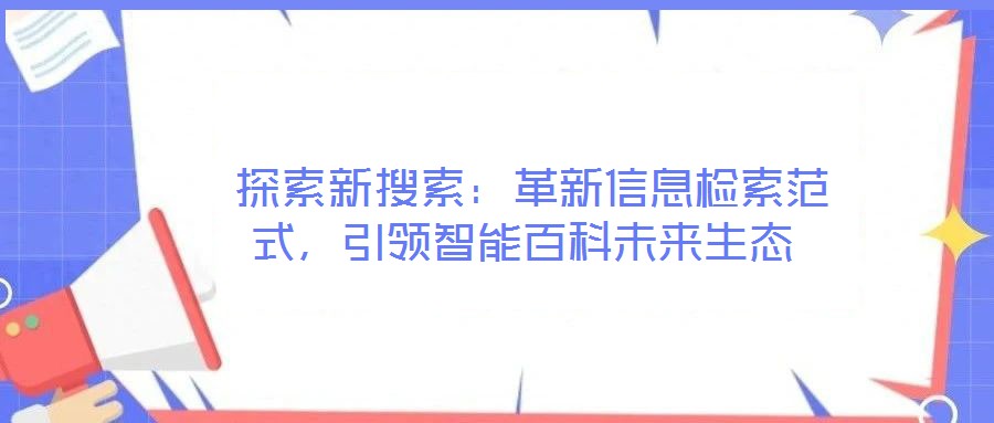  探索新搜索：革新信息檢索范式，引領(lǐng)智能百科未來生態(tài)