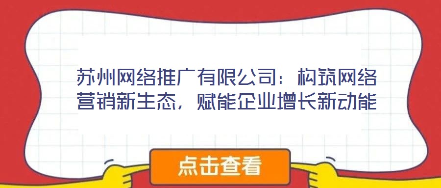 蘇州網(wǎng)絡(luò)推廣有限公司：構(gòu)筑網(wǎng)絡(luò)營銷新生態(tài)，賦能企業(yè)增長新動(dòng)能