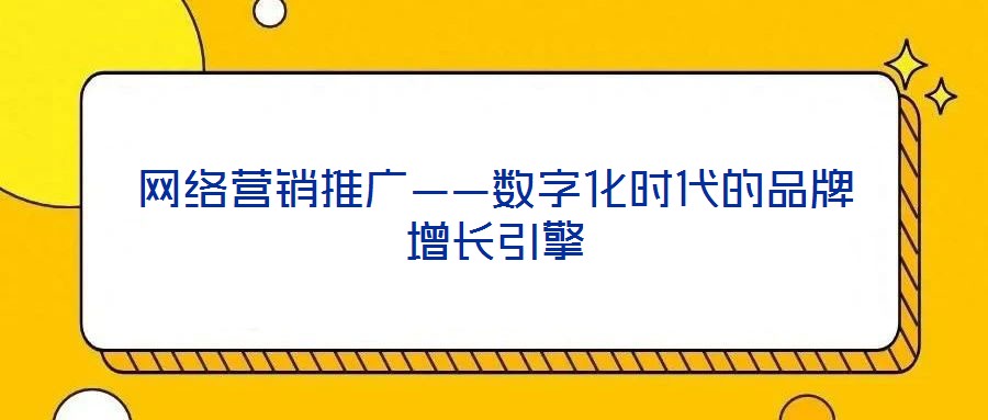 網(wǎng)絡(luò)營(yíng)銷(xiāo)推廣——數(shù)字化時(shí)代的品牌增長(zhǎng)引擎