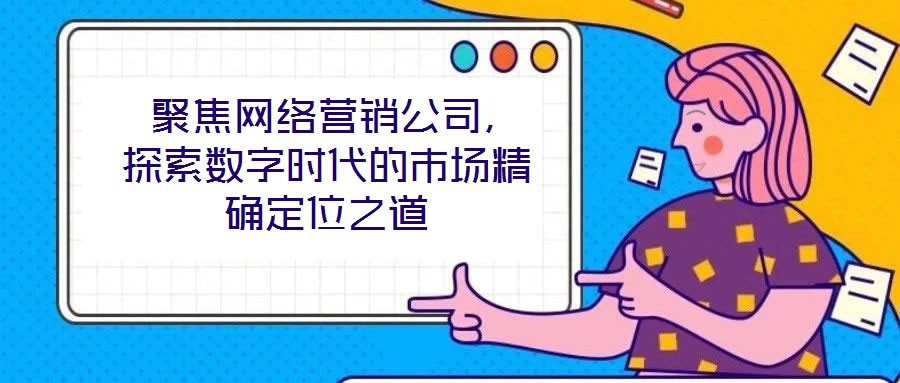  聚焦網(wǎng)絡(luò)營(yíng)銷公司，探索數(shù)字時(shí)代的市場(chǎng)精確定位之道
