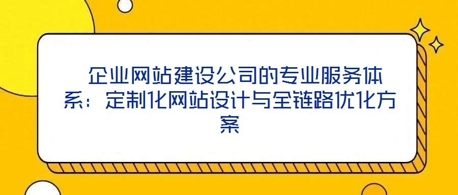  企業(yè)網(wǎng)站建設(shè)公司的專業(yè)服務(wù)體系：定制化網(wǎng)站設(shè)計(jì)與全鏈路優(yōu)化方案