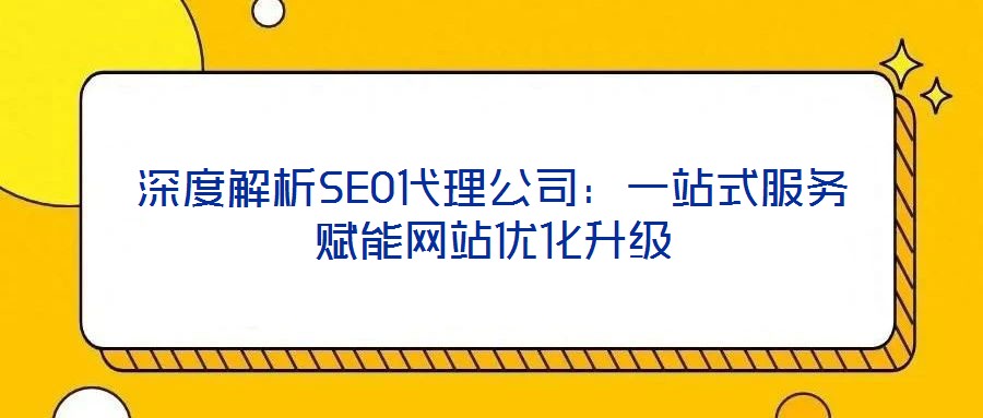 深度解析SEO代理公司：一站式服務(wù)賦能網(wǎng)站優(yōu)化升級(jí)