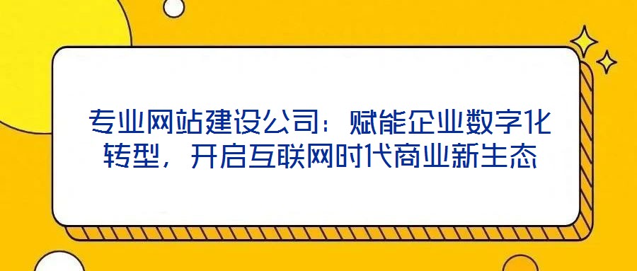 專業(yè)網(wǎng)站建設(shè)公司：賦能企業(yè)數(shù)字化轉(zhuǎn)型，開啟互聯(lián)網(wǎng)時代商業(yè)新生態(tài)