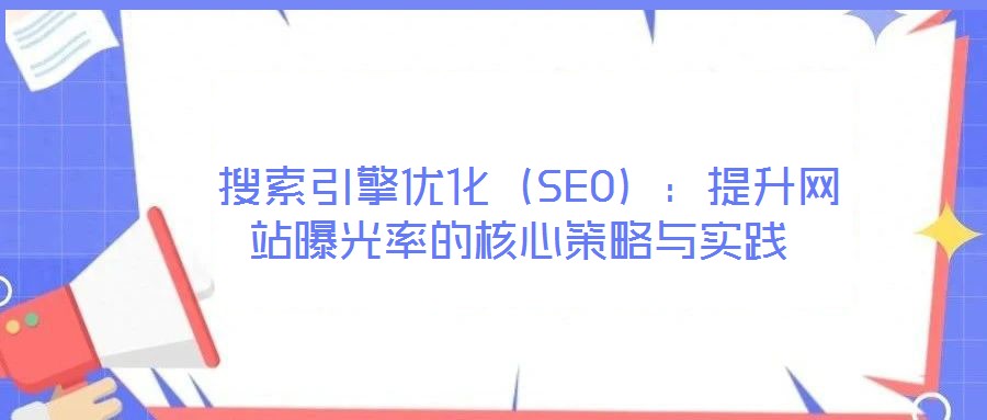  搜索引擎優(yōu)化（SEO）：提升網(wǎng)站曝光率的核心策略與實踐