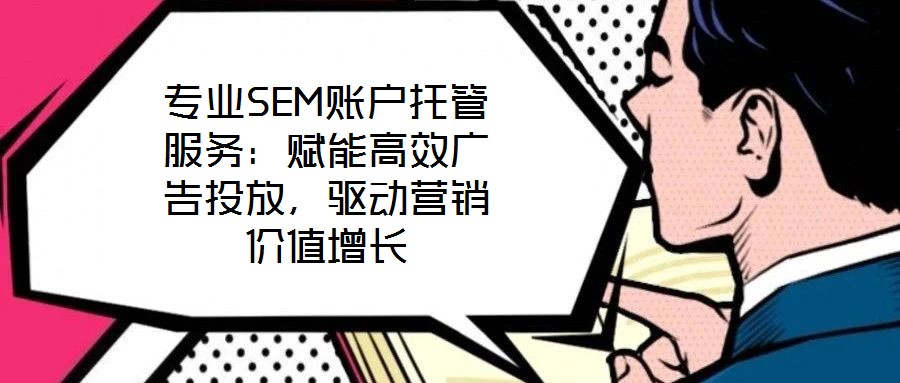 專業(yè)SEM賬戶托管服務(wù)：賦能高效廣告投放，驅(qū)動(dòng)營(yíng)銷價(jià)值增長(zhǎng)