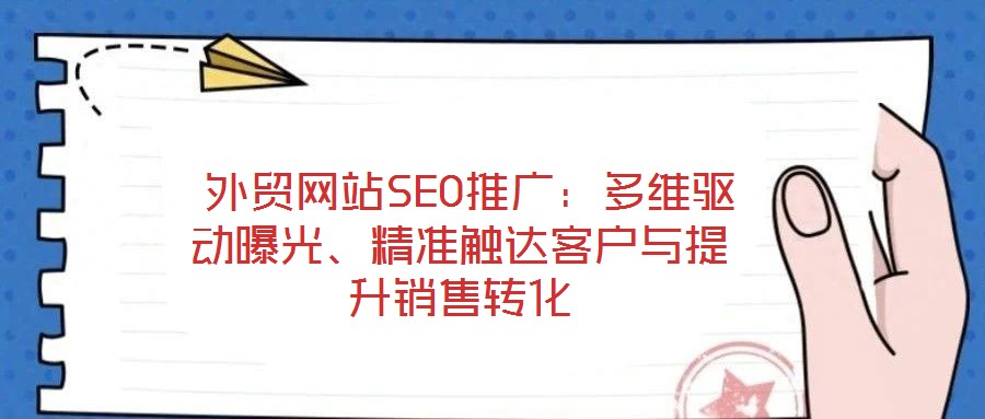  外貿(mào)網(wǎng)站SEO推廣：多維驅(qū)動曝光、精準(zhǔn)觸達客戶與提升銷售轉(zhuǎn)化