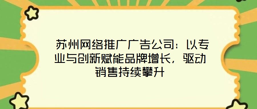  蘇州網(wǎng)絡(luò)推廣廣告公司：以專業(yè)與創(chuàng)新賦能品牌增長，驅(qū)動銷售持續(xù)攀升