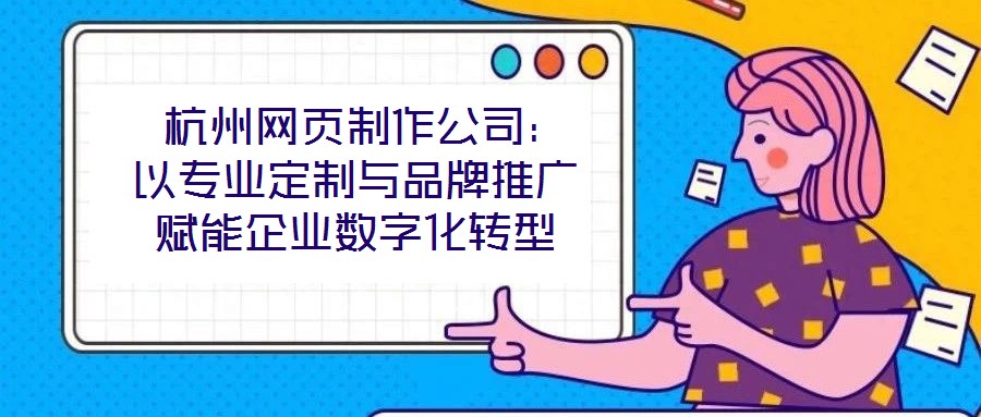  杭州網(wǎng)頁(yè)制作公司：以專業(yè)定制與品牌推廣賦能企業(yè)數(shù)字化轉(zhuǎn)型