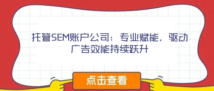 托管SEM賬戶公司：專業(yè)賦能，驅(qū)動廣告效能持續(xù)躍升