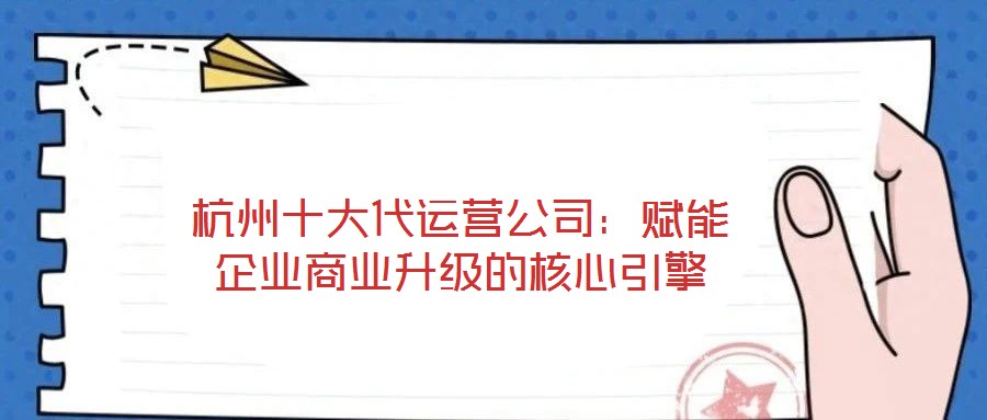 杭州十大代運(yùn)營公司：賦能企業(yè)商業(yè)升級(jí)的核心引擎