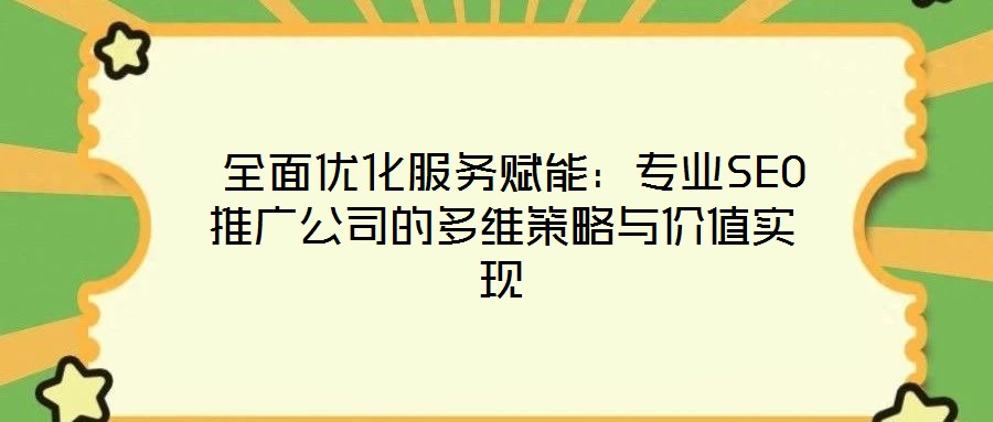  全面優(yōu)化服務(wù)賦能：專業(yè)SEO推廣公司的多維策略與價(jià)值實(shí)現(xiàn)