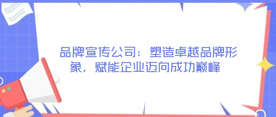 品牌宣傳公司：塑造卓越品牌形象，賦能企業(yè)邁向成功巔峰