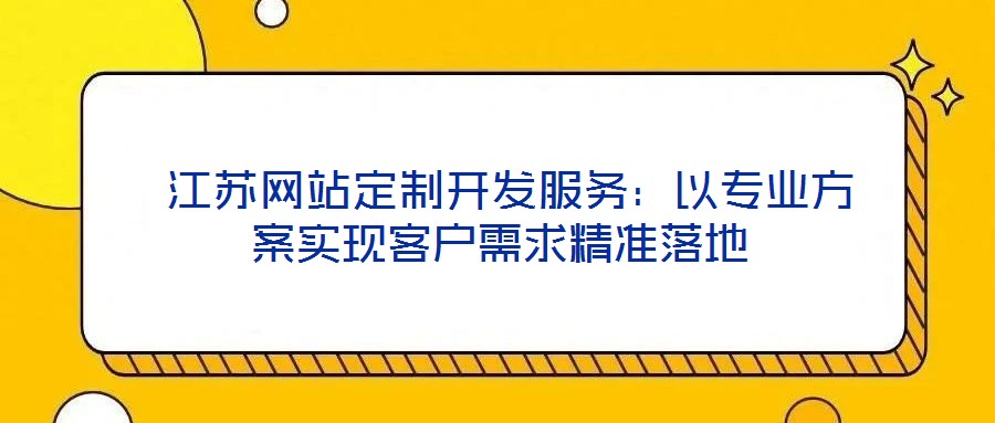  江蘇網站定制開發(fā)服務：以專業(yè)方案實現(xiàn)客戶需求精準落地