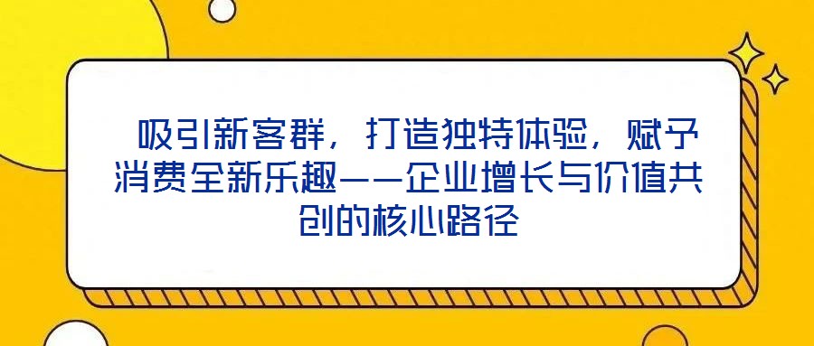  吸引新客群，打造獨特體驗，賦予消費全新樂趣——企業(yè)增長與價值共創(chuàng)的核心路徑