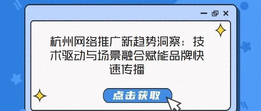 杭州網(wǎng)絡(luò)推廣新趨勢(shì)洞察：技術(shù)驅(qū)動(dòng)與場(chǎng)景融合賦能品牌快速傳播
