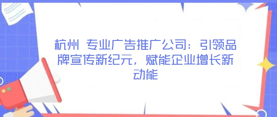 杭州 專業(yè)廣告推廣公司：引領(lǐng)品牌宣傳新紀(jì)元，賦能企業(yè)增長新動能
