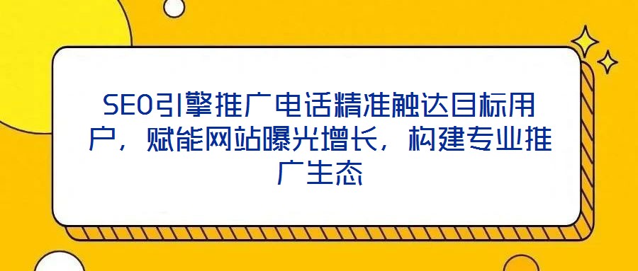 SEO引擎推廣電話精準(zhǔn)觸達(dá)目標(biāo)用戶，賦能網(wǎng)站曝光增長，構(gòu)建專業(yè)推廣生態(tài)