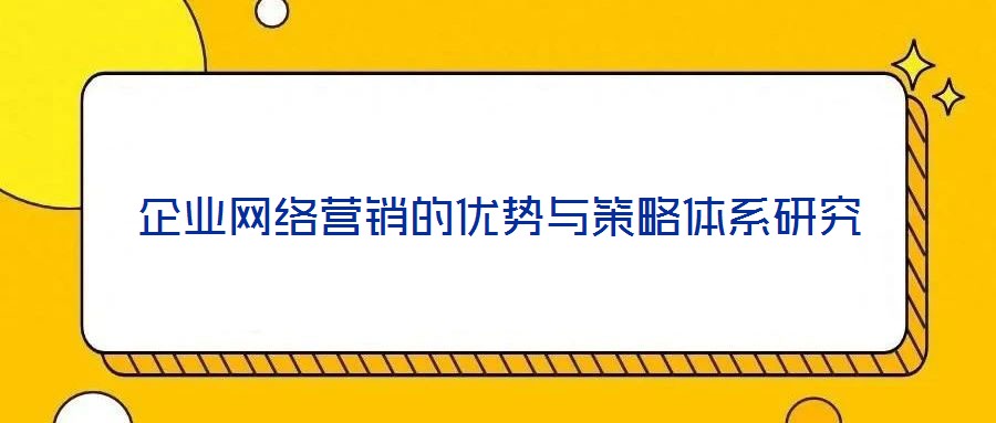 企業(yè)網(wǎng)絡營銷的優(yōu)勢與策略體系研究