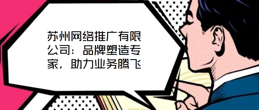 蘇州網(wǎng)絡(luò)推廣有限公司：品牌塑造專家，助力業(yè)務(wù)騰飛