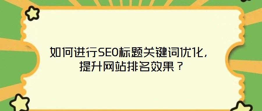 如何進行SEO標題關(guān)鍵詞優(yōu)化，提升網(wǎng)站排名效果？