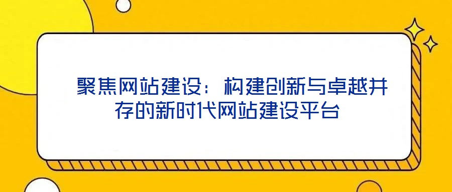  聚焦網(wǎng)站建設(shè)：構(gòu)建創(chuàng)新與卓越并存的新時代網(wǎng)站建設(shè)平臺