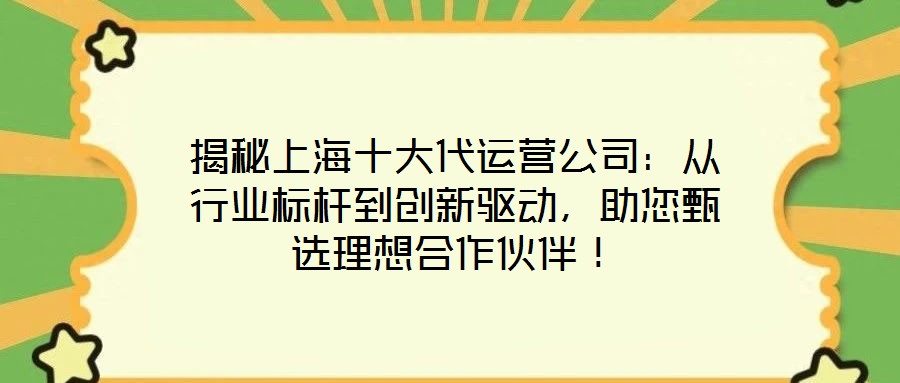 揭秘上海十大代運營公司：從行業(yè)標桿到創(chuàng)新驅(qū)動，助您甄選理想合作伙伴！