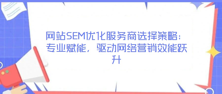 網(wǎng)站SEM優(yōu)化服務商選擇策略：專業(yè)賦能，驅(qū)動網(wǎng)絡營銷效能躍升