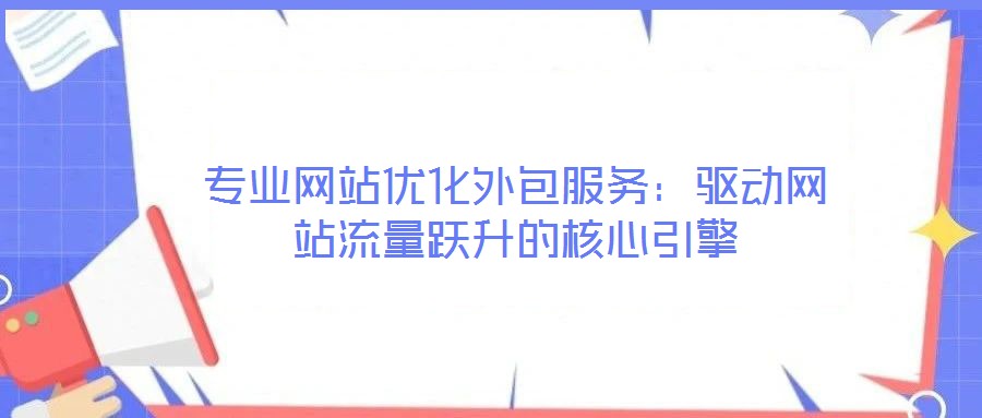專業(yè)網(wǎng)站優(yōu)化外包服務(wù)：驅(qū)動網(wǎng)站流量躍升的核心引擎