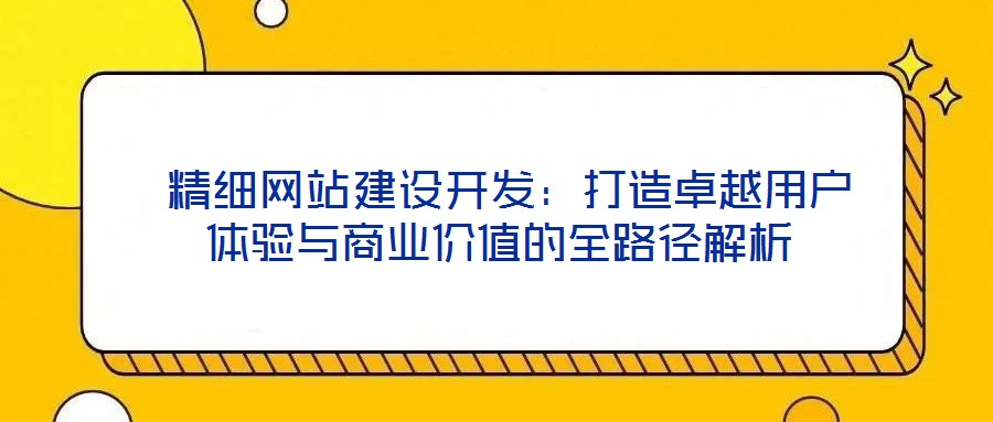 精細(xì)網(wǎng)站建設(shè)開(kāi)發(fā)：打造卓越用戶體驗(yàn)與商業(yè)價(jià)值的全路徑解析